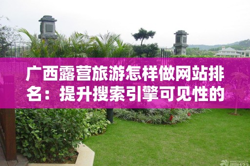 广西露营旅游怎样做网站排名：提升搜索引擎可见性的全面指南