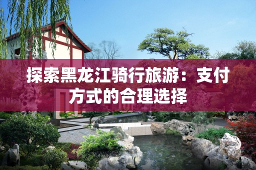 探索黑龙江骑行旅游：支付方式的合理选择