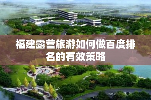 福建露营旅游如何做百度排名的有效策略