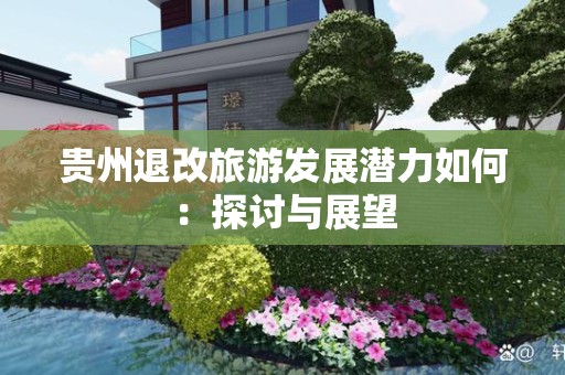 贵州退改旅游发展潜力如何：探讨与展望