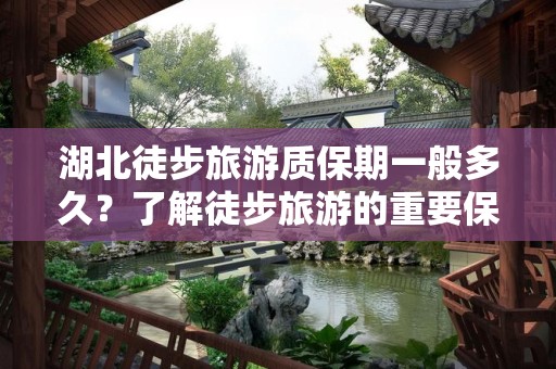 湖北徒步旅游质保期一般多久？了解徒步旅游的重要保障