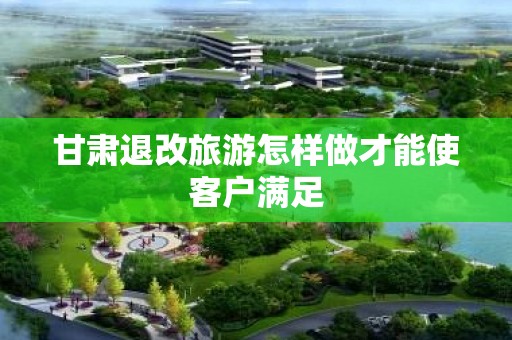 甘肃退改旅游怎样做才能使客户满足