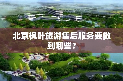 北京枫叶旅游售后服务要做到哪些？