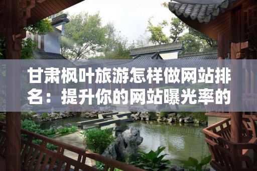 甘肃枫叶旅游怎样做网站排名：提升你的网站曝光率的实用策略