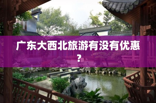 广东大西北旅游有没有优惠？