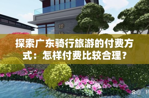 探索广东骑行旅游的付费方式：怎样付费比较合理？