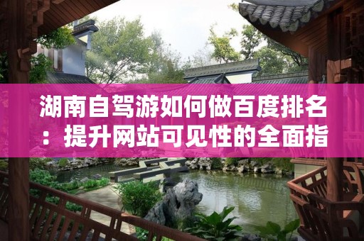 湖南自驾游如何做百度排名：提升网站可见性的全面指南