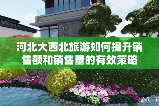 河北大西北旅游如何提升销售额和销售量的有效策略