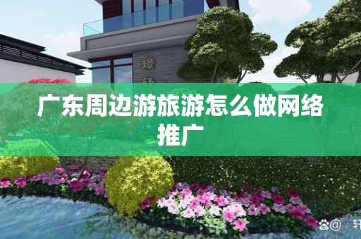 广东周边游旅游怎么做网络推广