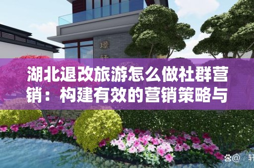 湖北退改旅游怎么做社群营销：构建有效的营销策略与实施指南