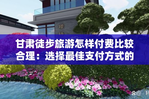 甘肃徒步旅游怎样付费比较合理：选择最佳支付方式的指南