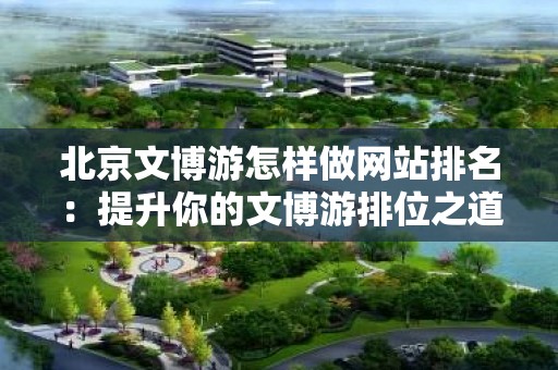 北京文博游怎样做网站排名：提升你的文博游排位之道