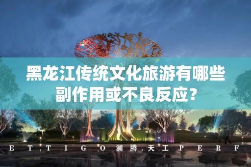 黑龙江传统文化旅游有哪些副作用或不良反应？