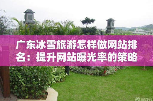 广东冰雪旅游怎样做网站排名：提升网站曝光率的策略