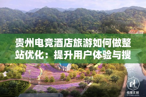 贵州电竞酒店旅游如何做整站优化：提升用户体验与搜索引擎排名的指南