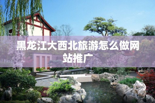 黑龙江大西北旅游怎么做网站推广