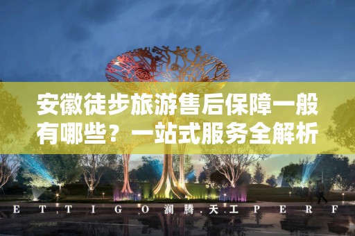 安徽徒步旅游售后保障一般有哪些？一站式服务全解析