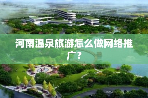 河南温泉旅游怎么做网络推广？