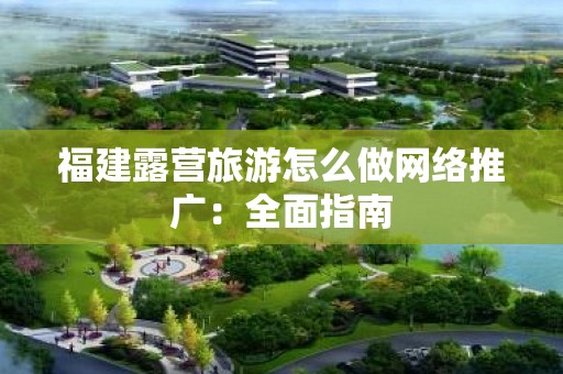 福建露营旅游怎么做网络推广：全面指南