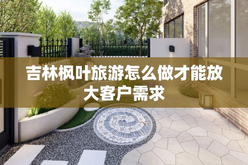 吉林枫叶旅游怎么做才能放大客户需求