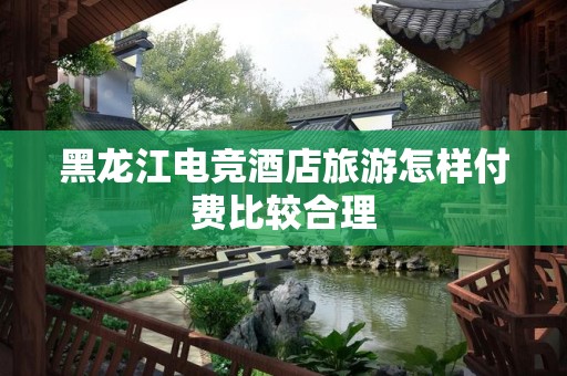 黑龙江电竞酒店旅游怎样付费比较合理