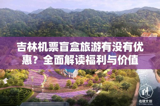 吉林机票盲盒旅游有没有优惠？全面解读福利与价值