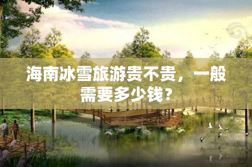 海南冰雪旅游贵不贵，一般需要多少钱？