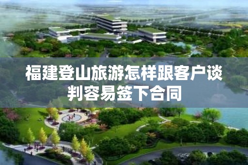 福建登山旅游怎样跟客户谈判容易签下合同