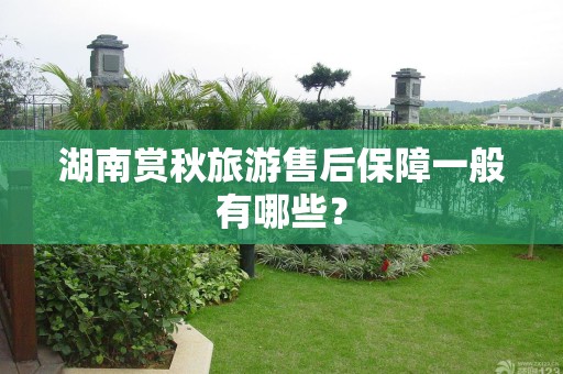 湖南赏秋旅游售后保障一般有哪些？