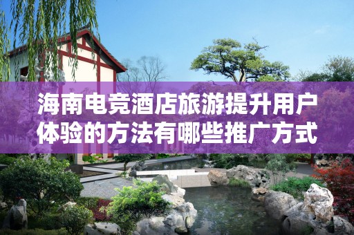 海南电竞酒店旅游提升用户体验的方法有哪些推广方式有哪些