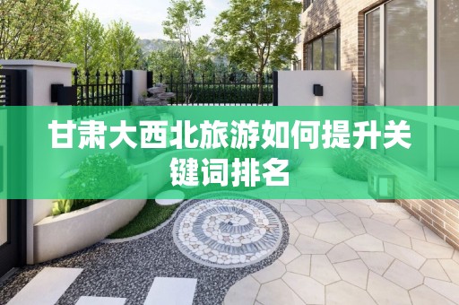 甘肃大西北旅游如何提升关键词排名