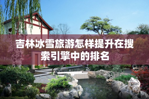 吉林冰雪旅游怎样提升在搜索引擎中的排名