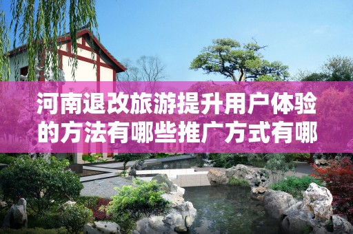 河南退改旅游提升用户体验的方法有哪些推广方式有哪些