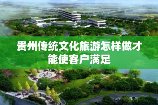 贵州传统文化旅游怎样做才能使客户满足