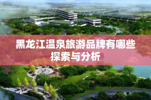黑龙江温泉旅游品牌有哪些探索与分析