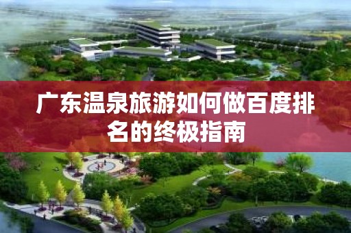广东温泉旅游如何做百度排名的终极指南