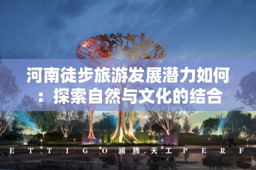河南徒步旅游发展潜力如何：探索自然与文化的结合