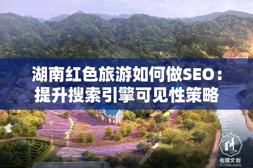湖南红色旅游如何做SEO：提升搜索引擎可见性策略
