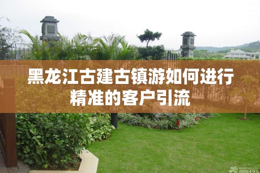 黑龙江古建古镇游如何进行精准的客户引流