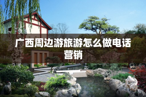 广西周边游旅游怎么做电话营销