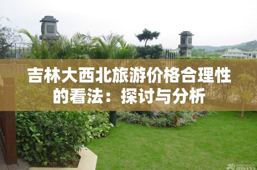 吉林大西北旅游价格合理性的看法：探讨与分析