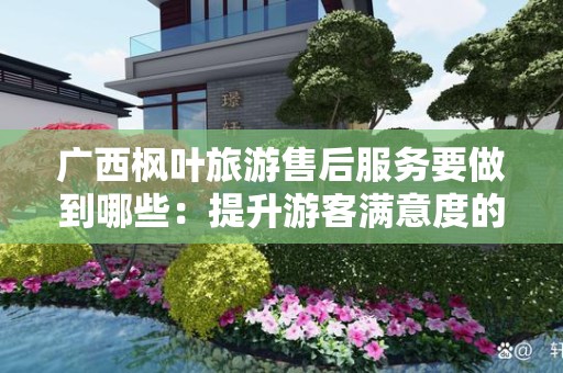 广西枫叶旅游售后服务要做到哪些：提升游客满意度的关键措施