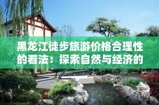 黑龙江徒步旅游价格合理性的看法：探索自然与经济的平衡