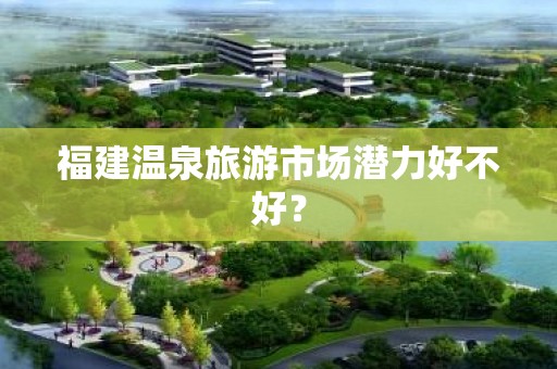 福建温泉旅游市场潜力好不好？