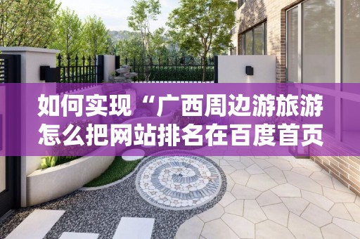 如何实现“广西周边游旅游怎么把网站排名在百度首页”的目标