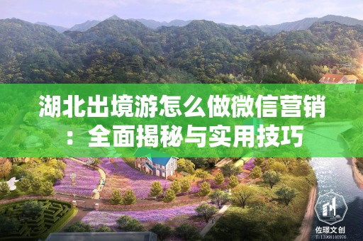 湖北出境游怎么做微信营销：全面揭秘与实用技巧