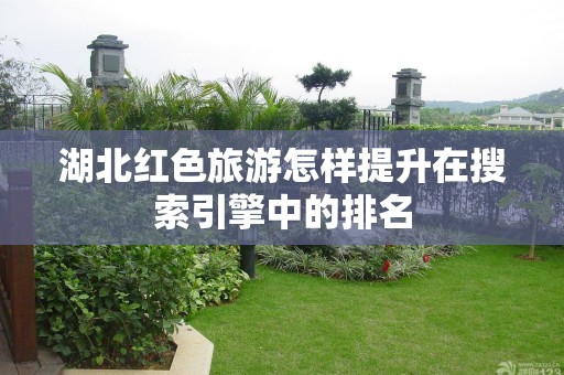 湖北红色旅游怎样提升在搜索引擎中的排名