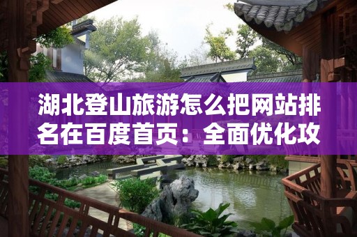 湖北登山旅游怎么把网站排名在百度首页：全面优化攻略