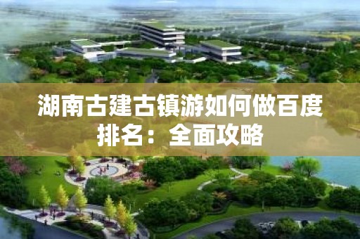 湖南古建古镇游如何做百度排名：全面攻略