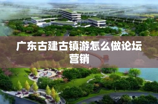 广东古建古镇游怎么做论坛营销